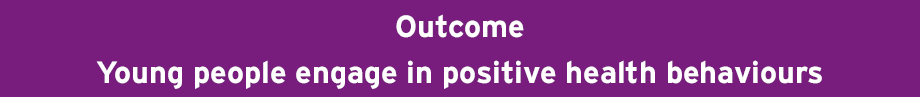 12 17 Outcome Young People Engage In Positive Health Behaviours